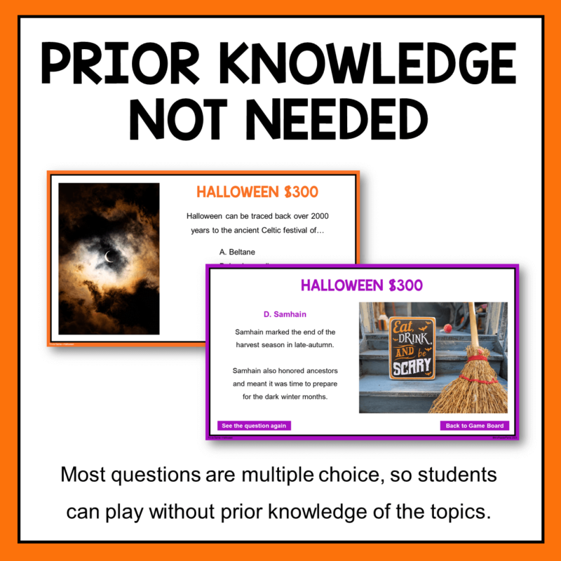 This Halloween Trivia Game does not require students to have prior knowledge of the topics. Nearly all questions are multiple choice, so guessing is easy.