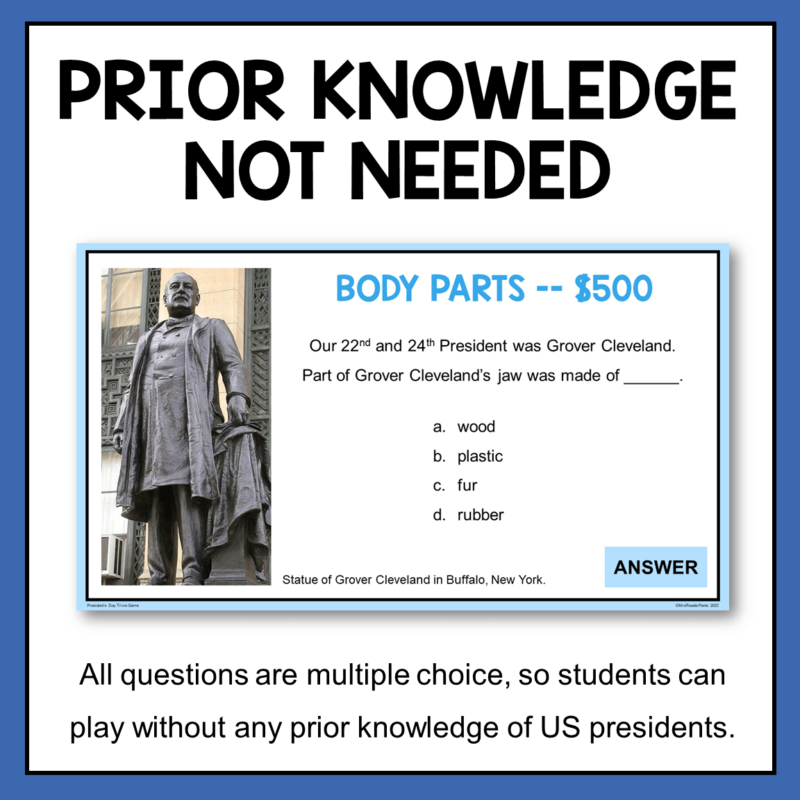 This Presidents Day Trivia Game requires no prior knowledge. All questions are multiple choice, and students are not meant to know all the answers. It's for fun!