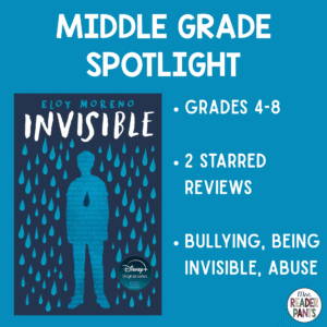 Invisible by Eloy Moreno is a middle grade novel about bullying, being invisible, and abuse. It earned starred professional reviews from SLJ, BCCB, and Kirkus. Recommended for Grades 4-8.