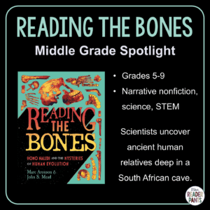 Reading the Bones: Homo Naledi and the Mysteries of Human Evolution is a middle grade narrative nonfiction book by Marc Aronson and John S. Mead. Scientists uncover ancient human relatives deep in a South African cave. Recommended for Grades 5-9.