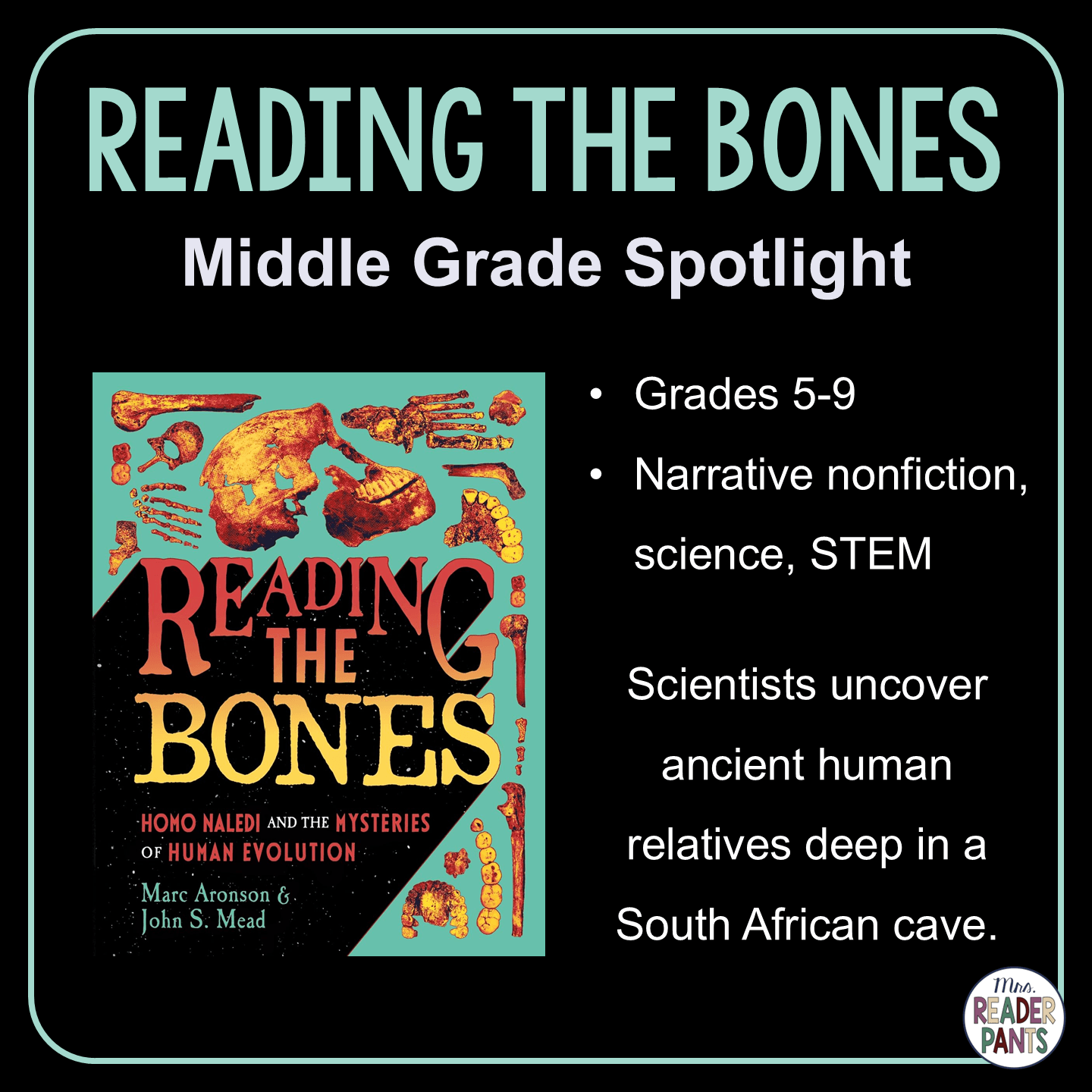 Reading the Bones: Homo Naledi and the Mysteries of Human Evolution is a middle grade narrative nonfiction book by Marc Aronson and John S. Mead. Scientists uncover ancient human relatives deep in a South African cave. Recommended for Grades 5-9.
